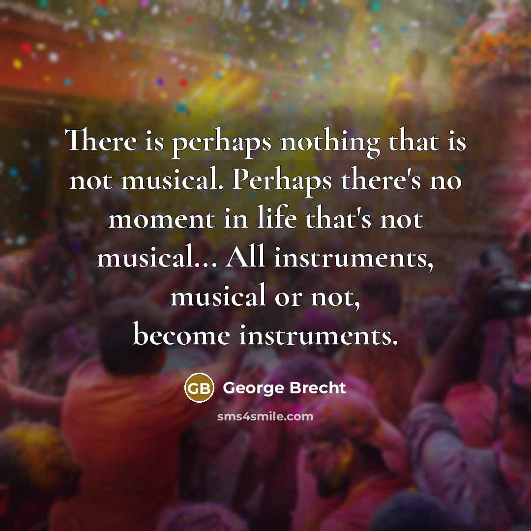 “There is perhaps nothing that is not musical. Perhaps there's no moment in life that's not musical... All instruments, musical or not, become instruments.” quote by George Brecht
