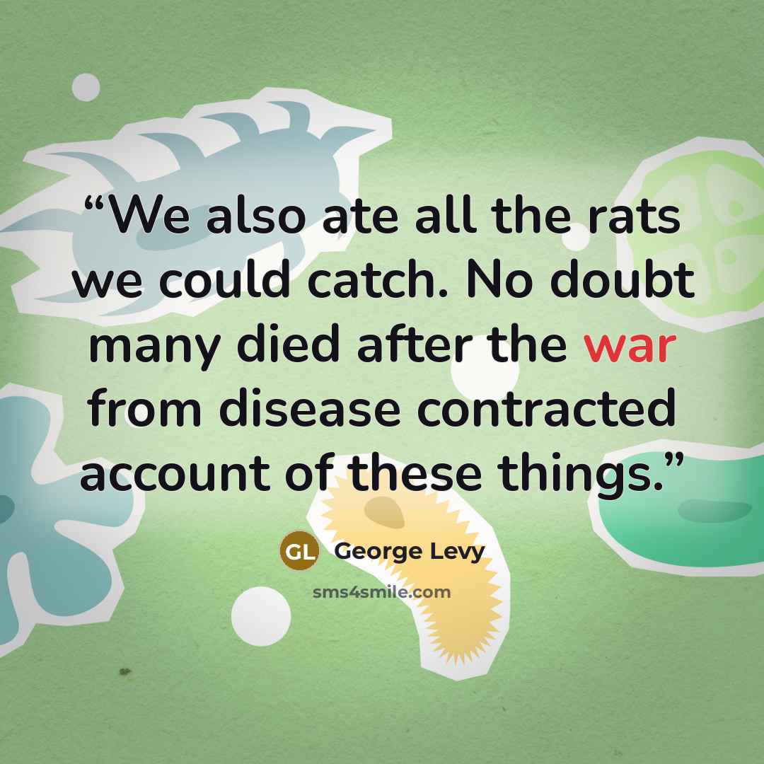 “We also ate all the rats we could catch. No doubt many died after the war from disease contracted account of these things.” quote by George Levy