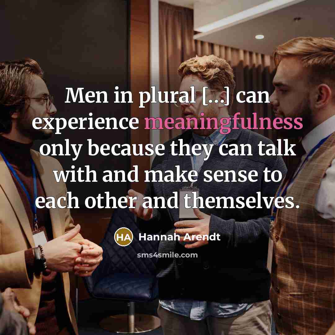 “Men in plural […] can experience meaningfulness only because they can talk with and make sense to each other and themselves.” quote by Hannah Arendt