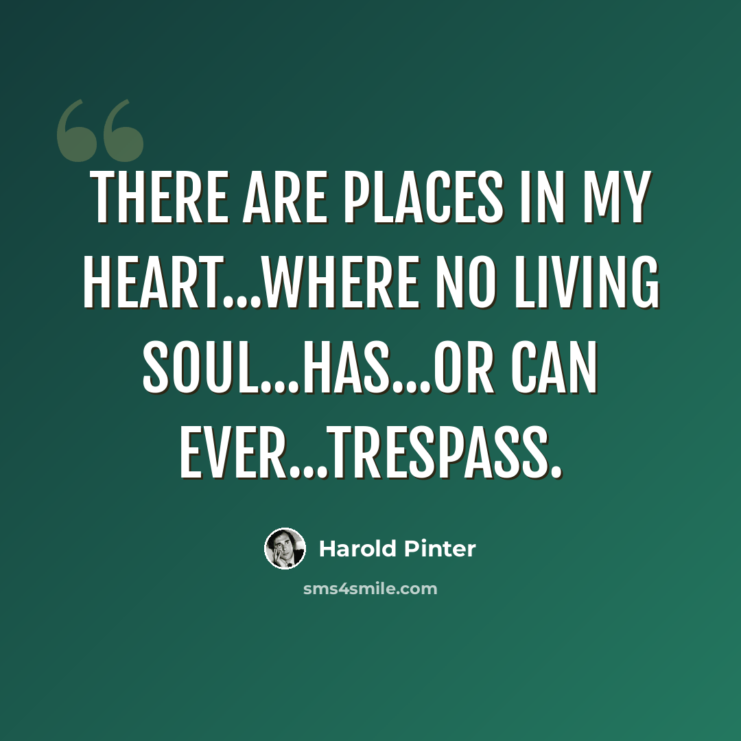 “There are places in my heart...where no living soul...has...or can ever...trespass.” quote by Harold Pinter
