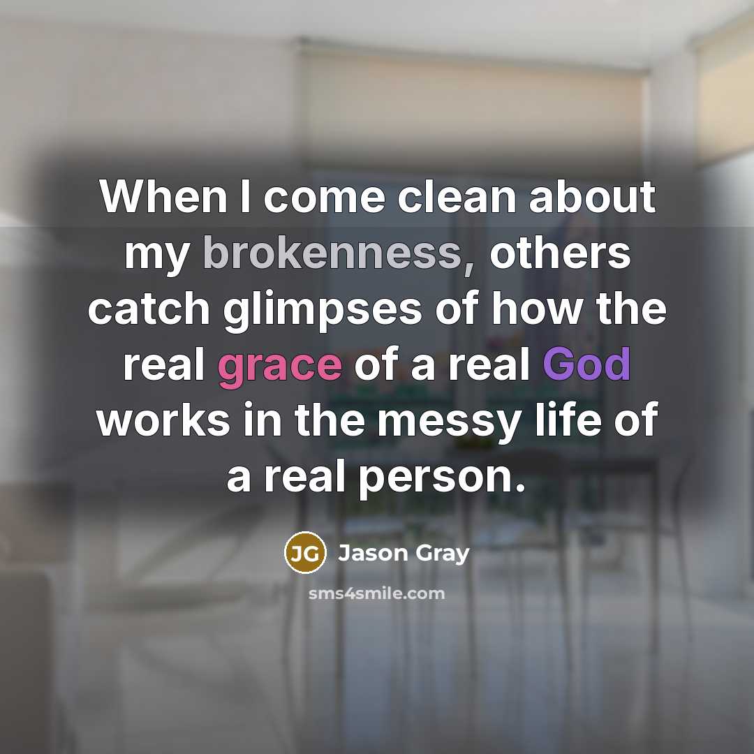 “When I come clean about my brokenness, others catch glimpses of how the real grace of a real God works in the messy life of a real person.” quote by Jason Gray