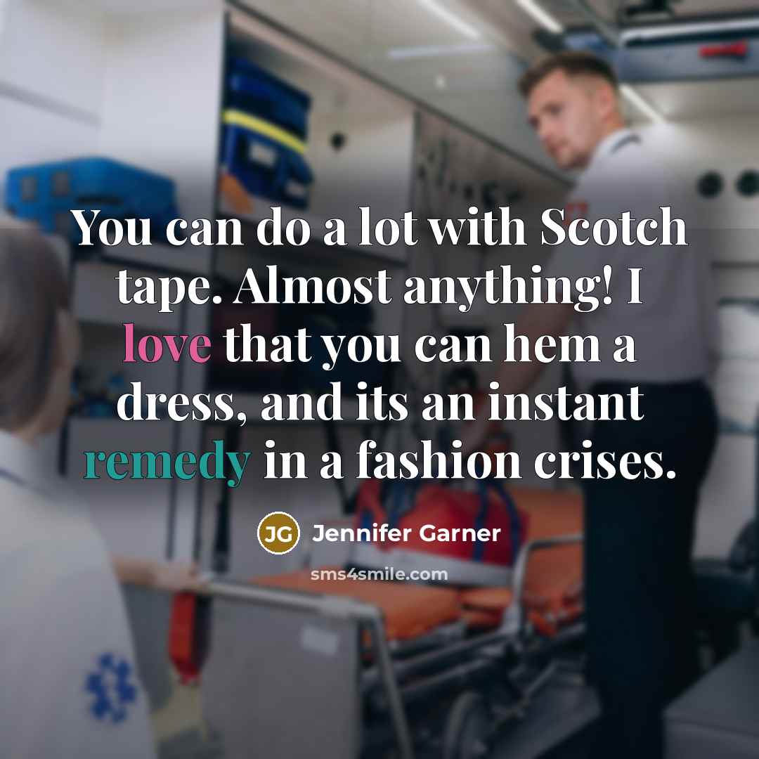 “You can do a lot with Scotch tape. Almost anything! I love that you can hem a dress, and its an instant remedy in a fashion crises.” quote by Jennifer Garner