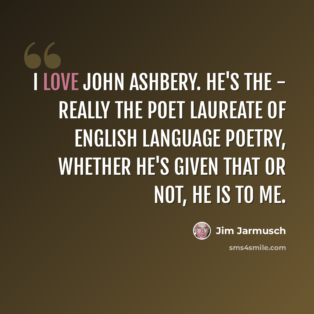 “I love John Ashbery. He's the - really the poet laureate of English language poetry, whether he's given that or not, he is to me.” quote by Jim Jarmusch