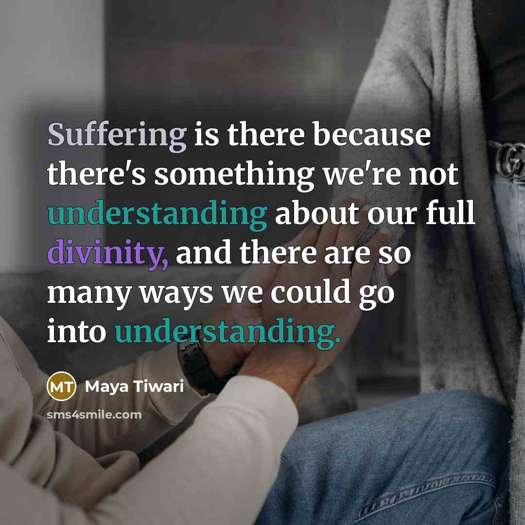 “Suffering is there because there's something we're not understanding about our full divinity, and there are so many ways we could go into understanding.” quote by Maya Tiwari