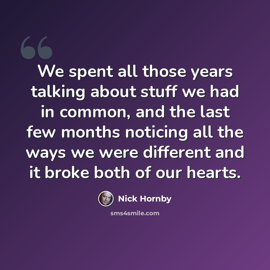 “We spent all those years talking about stuff we had in common, and the last few months noticing all the ways we were different and it broke both of our hearts.” quote by Nick Hornby