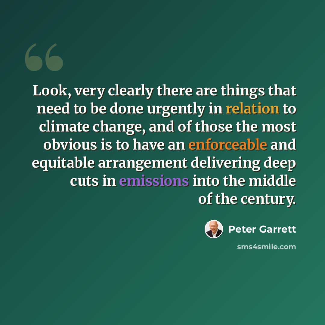 “Look, very clearly there are things that need to be done urgently in relation to climate change, and of those the most obvious is to have an enforceable and equitable arrangement delivering deep cuts in emissions into the middle of the century.” quote by Peter Garrett