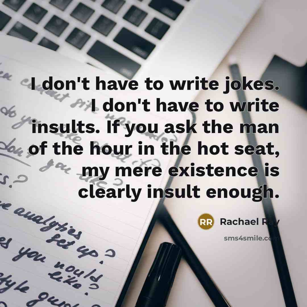 “I don't have to write jokes. I don't have to write insults. If you ask the man of the hour in the hot seat, my mere existence is clearly insult enough.” quote by Rachael Ray