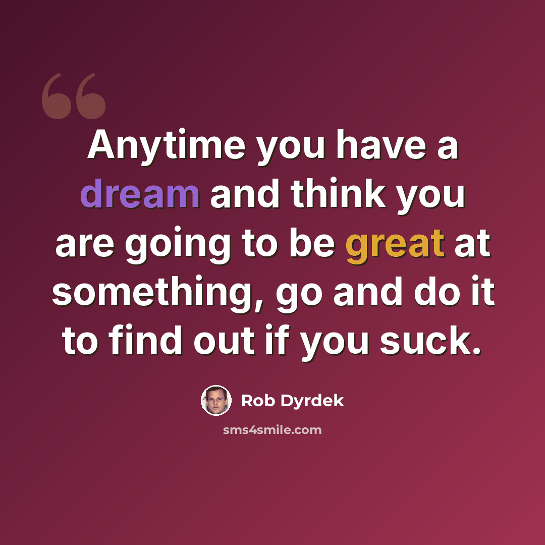 “Anytime you have a dream and think you are going to be great at something, go and do it to find out if you suck.” quote by Rob Dyrdek