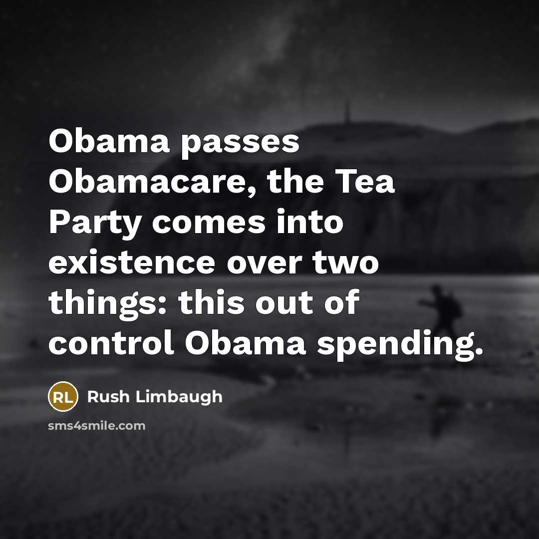 “Obama passes Obamacare, the Tea Party comes into existence over two things: this out of control Obama spending.” quote by Rush Limbaugh