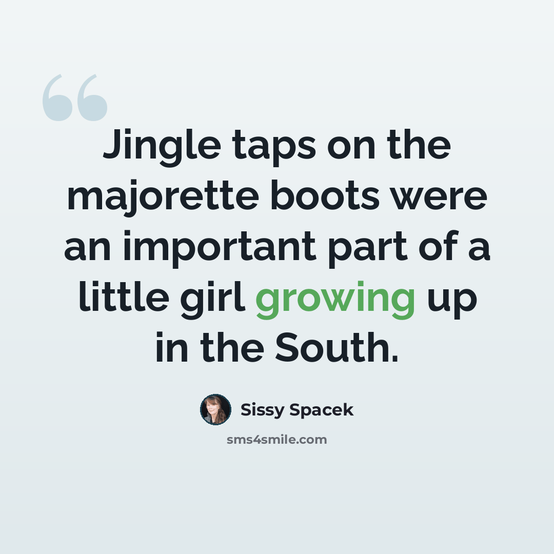 “Jingle taps on the majorette boots were an important part of a little girl growing up in the South.” quote by Sissy Spacek