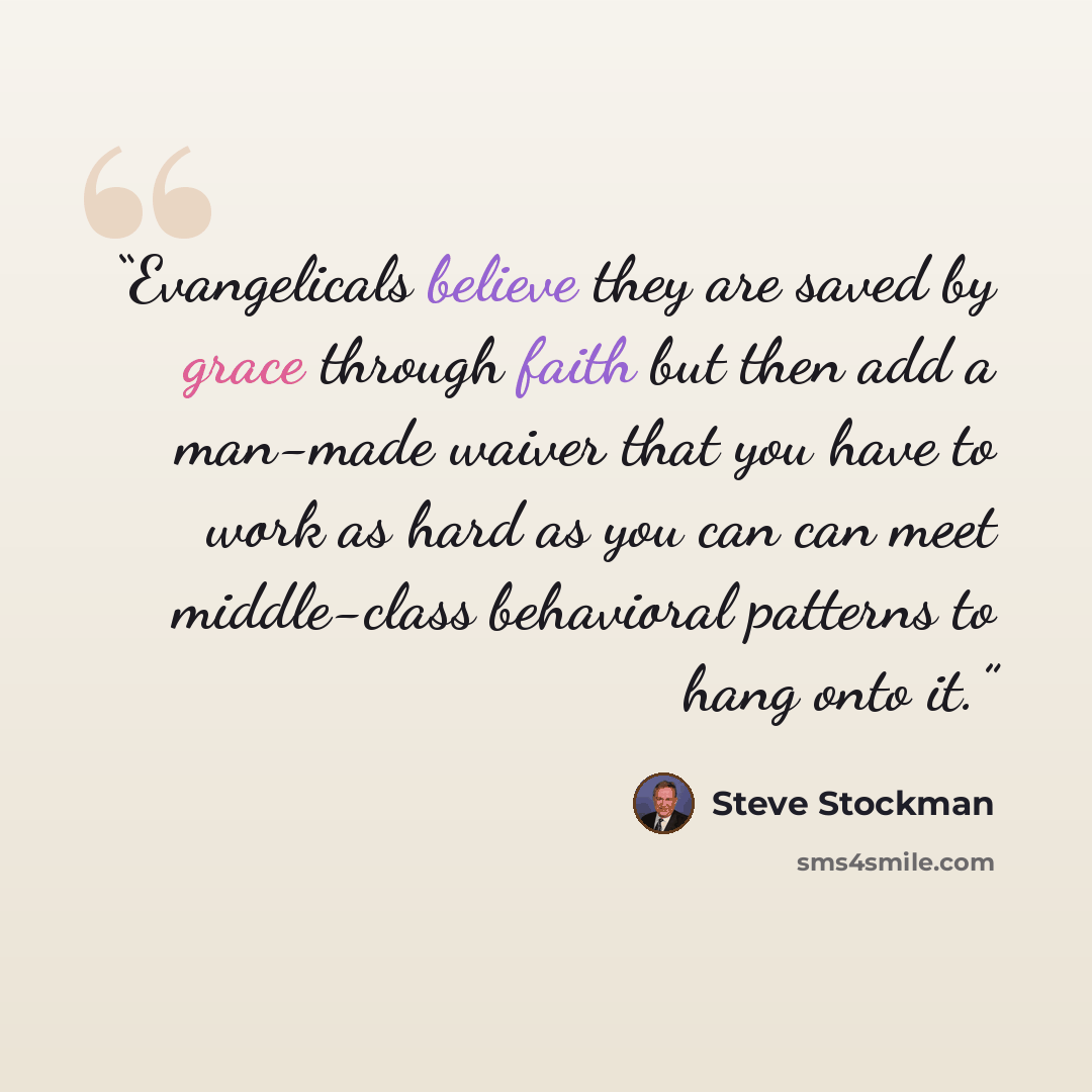 “Evangelicals believe they are saved by grace through faith but then add a man-made waiver that you have to work as hard as you can can meet middle-class behavioral patterns to hang onto it.” quote by Steve Stockman