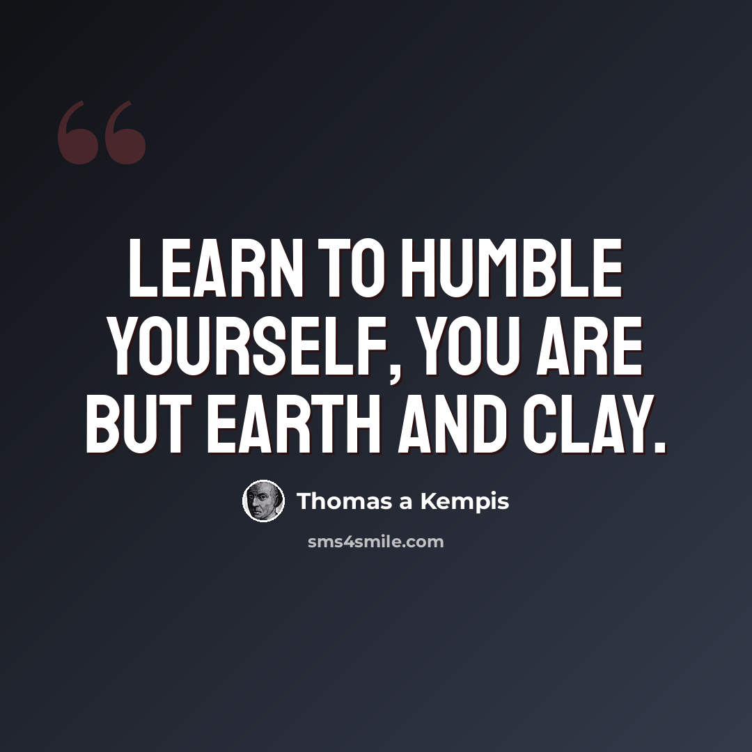 “Learn to humble yourself, you are but earth and clay.” quote by Thomas a Kempis