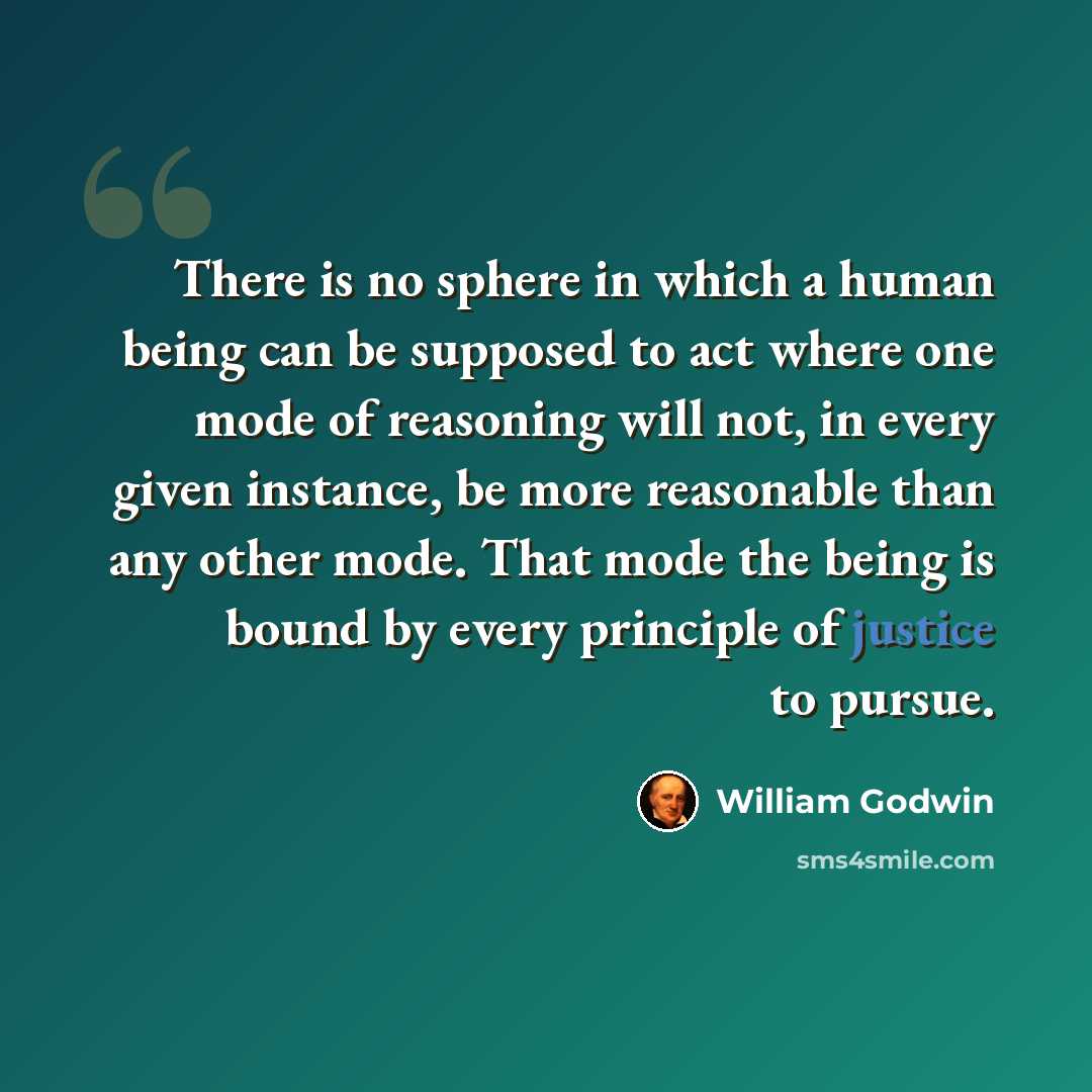 “There is no sphere in which a human being can be supposed to act where one mode of reasoning will not, in every given instance, be more reasonable than any other mode. That mode the being is bound by every principle of justice to pursue.” quote by William Godwin