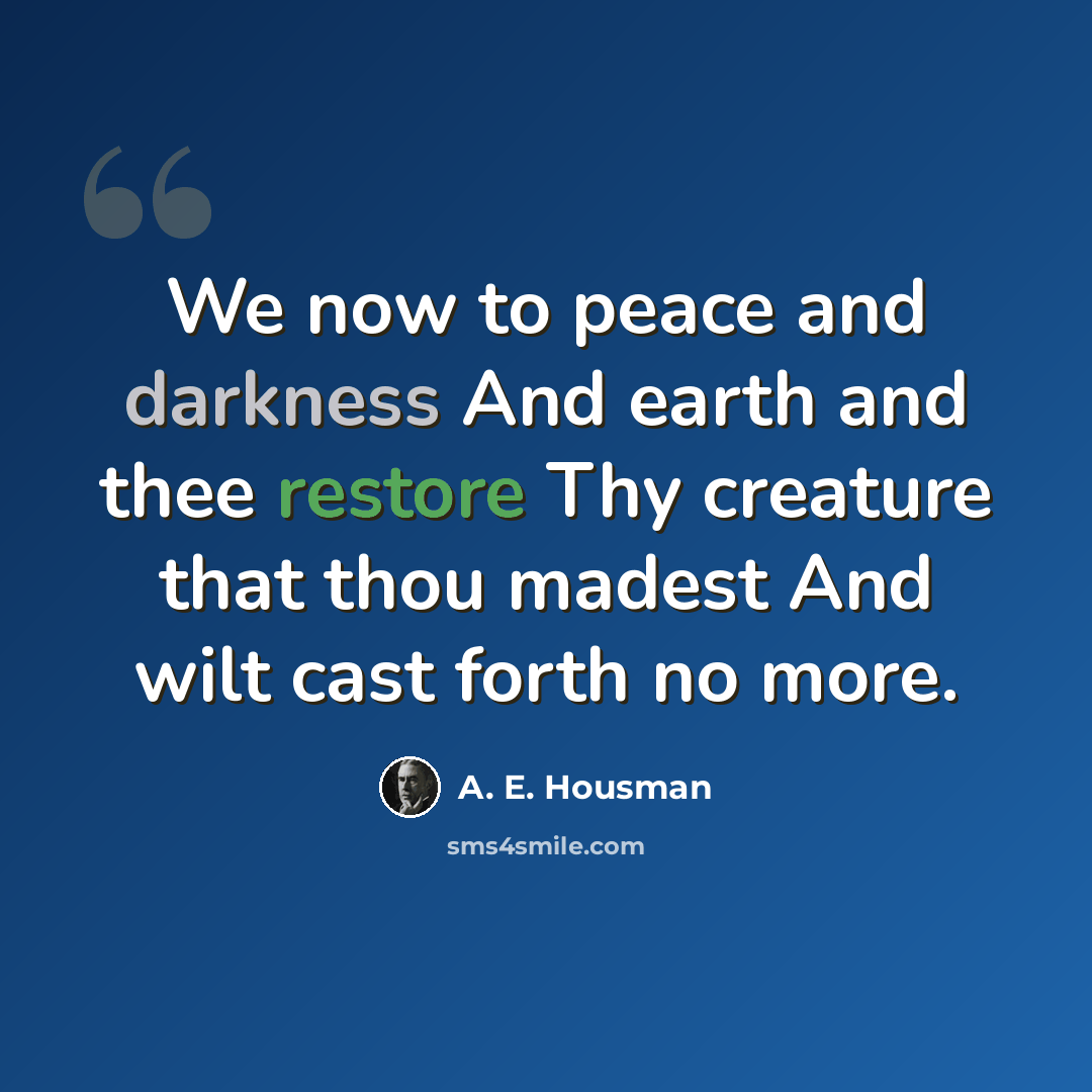 “We now to peace and darkness And earth and thee restore Thy creature that thou madest And wilt cast forth no more.” quote by A. E. Housman