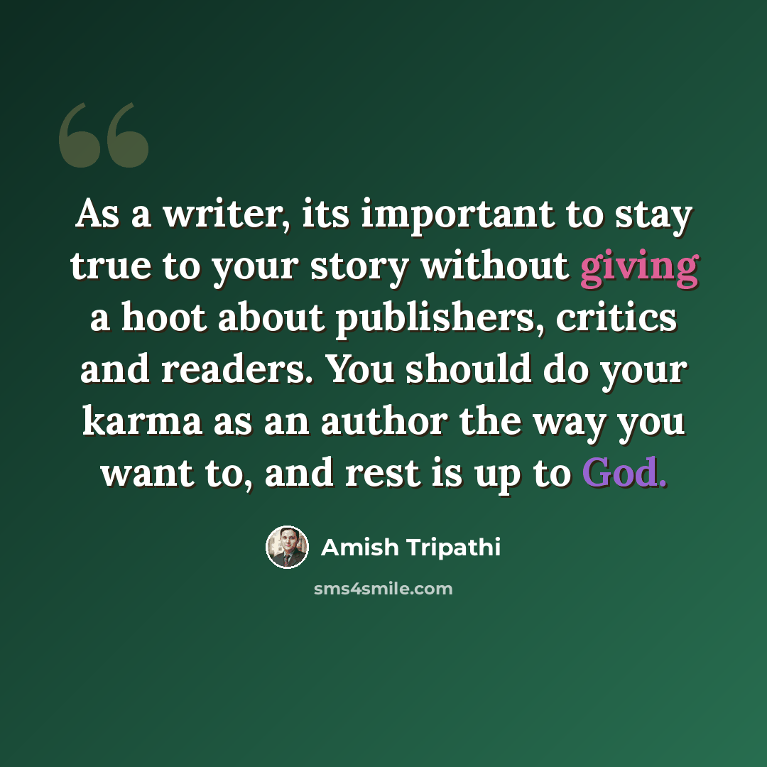 “As a writer, its important to stay true to your story without giving a hoot about publishers, critics and readers. You should do your karma as an author the way you want to, and rest is up to God.” quote by Amish Tripathi