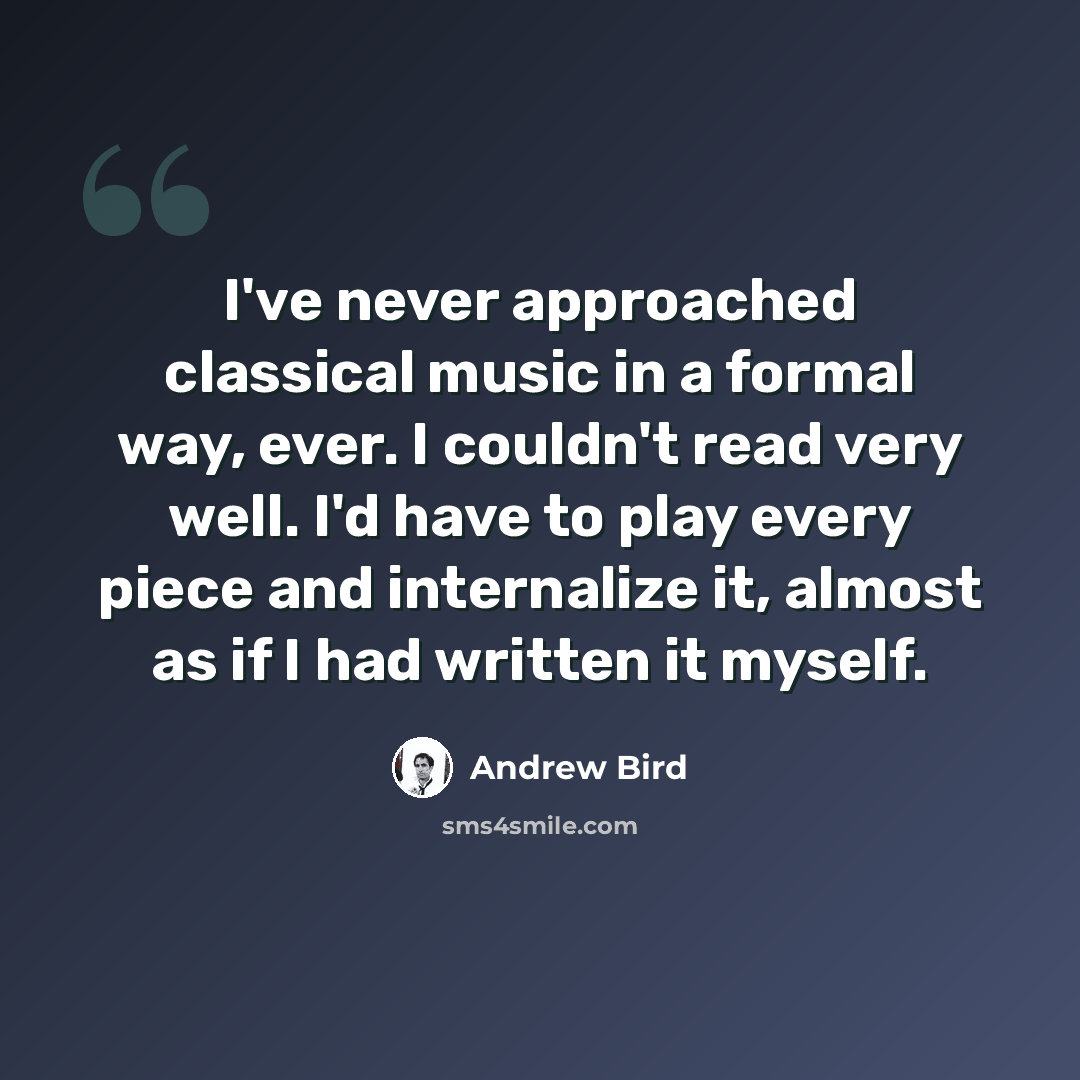 “I've never approached classical music in a formal way, ever. I couldn't read very well. I'd have to play every piece and internalize it, almost as if I had written it myself.” quote by Andrew Bird