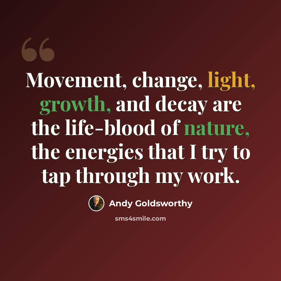 “Movement, change, light, growth, and decay are the life-blood of nature, the energies that I try to tap through my work.” quote by Andy Goldsworthy