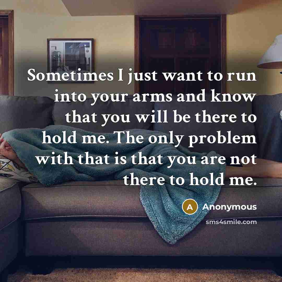 “Sometimes I just want to run into your arms and know that you will be there to hold me. The only problem with that is that you are not there to hold me.” quote by Anonymous