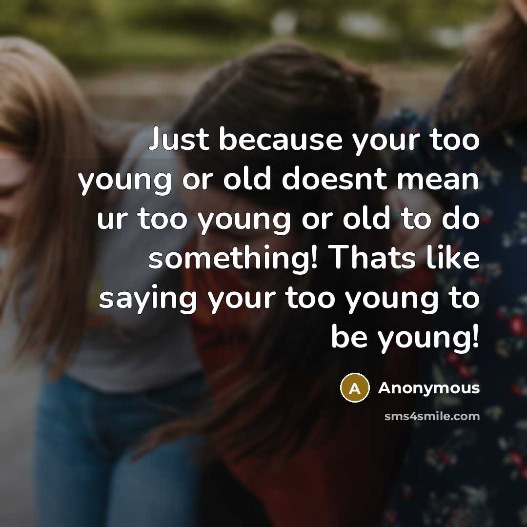 “Just because your too young or old doesnt mean ur too young or old to do something! Thats like saying your too young to be young!” quote by Anonymous