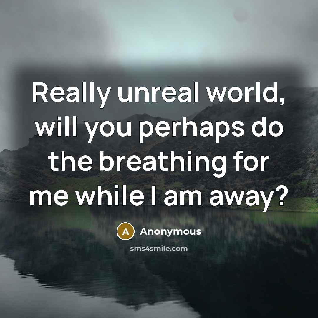 “Really unreal world, will you perhaps do the breathing for me while I am away?” quote by Anonymous