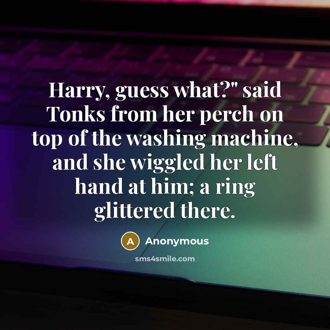 “Harry, guess what?" said Tonks from her perch on top of the washing machine, and she wiggled her left hand at him; a ring glittered there.” quote by Anonymous
