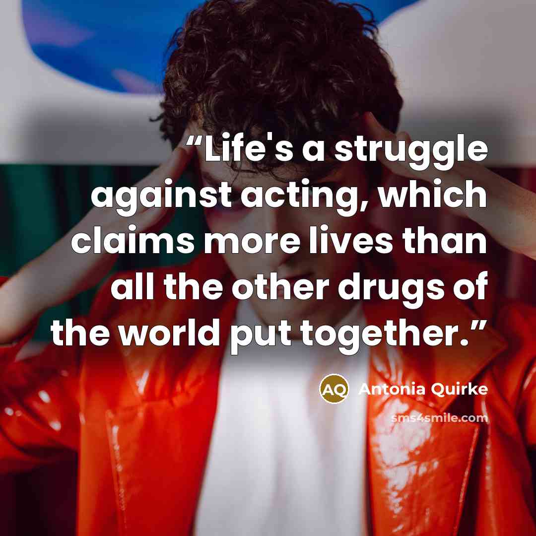 “Life's a struggle against acting, which claims more lives than all the other drugs of the world put together.” quote by Antonia Quirke
