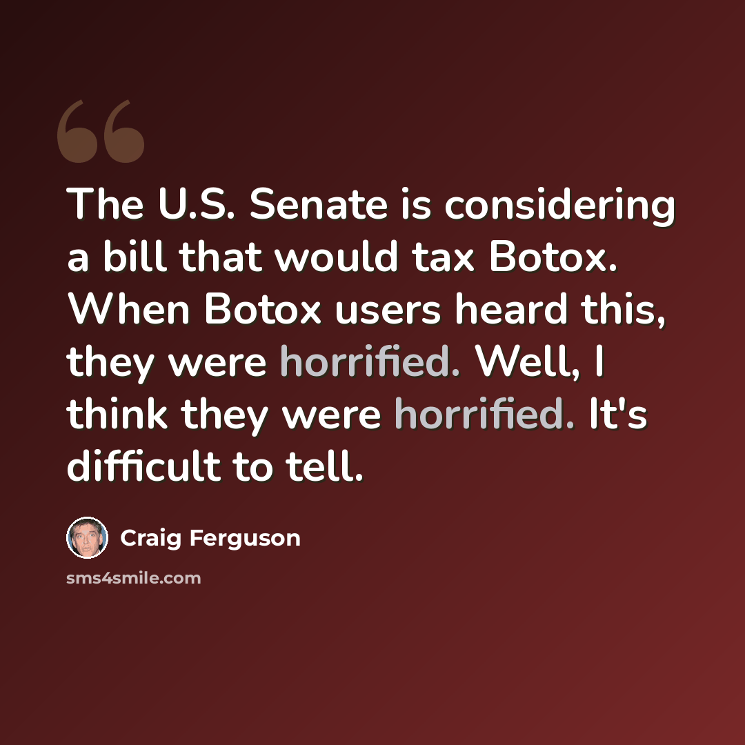 “The U.S. Senate is considering a bill that would tax Botox. When Botox users heard this, they were horrified. Well, I think they were horrified. It's difficult to tell.” quote by Craig Ferguson
