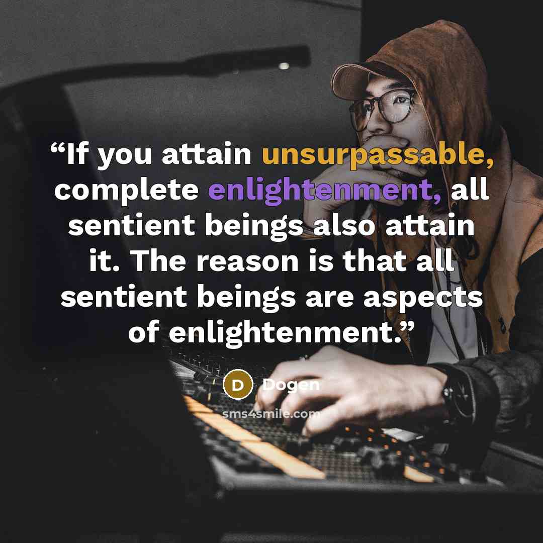 “If you attain unsurpassable, complete enlightenment, all sentient beings also attain it. The reason is that all sentient beings are aspects of enlightenment.” quote by Dōgen