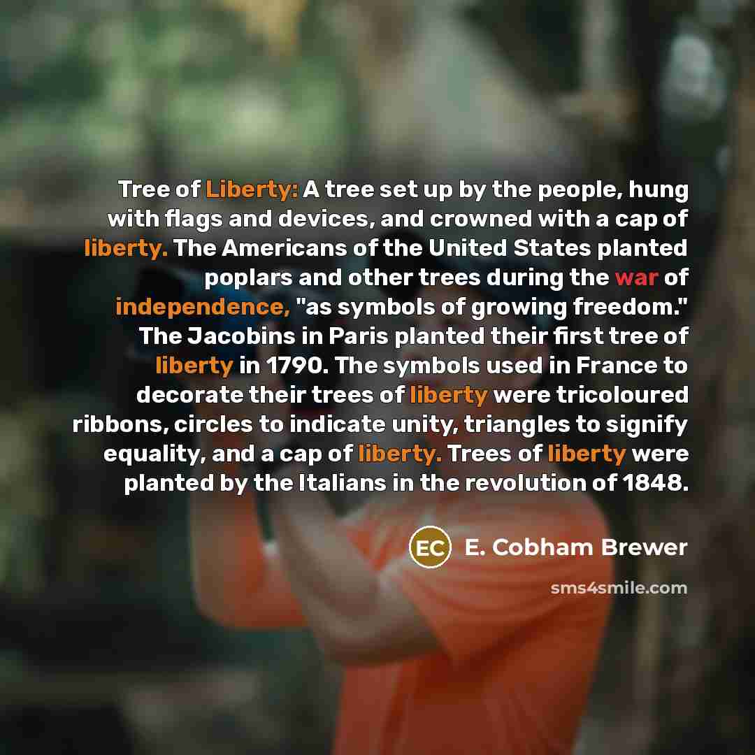 “Tree of Liberty: A tree set up by the people, hung with flags and devices, and crowned with a cap of liberty. The Americans of the United States planted poplars and other trees during the war of independence, "as symbols of growing freedom." The Jacobins in Paris planted their first tree of…” quote by E. Cobham Brewer