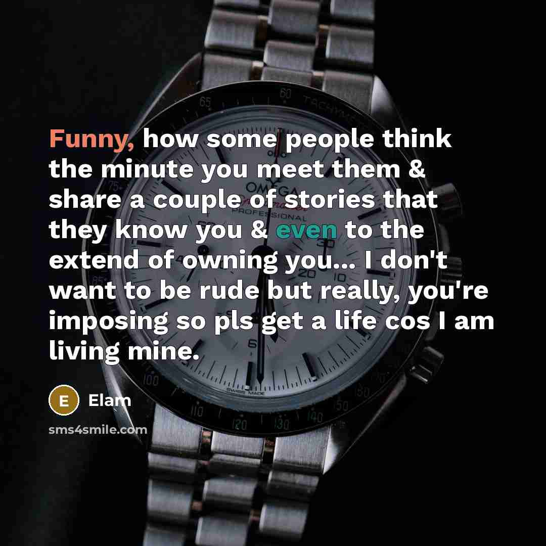 “Funny, how some people think the minute you meet them & share a couple of stories that they know you & even to the extend of owning you... I don't want to be rude but really, you're imposing so pls get a life cos I am living mine.” quote by Elam