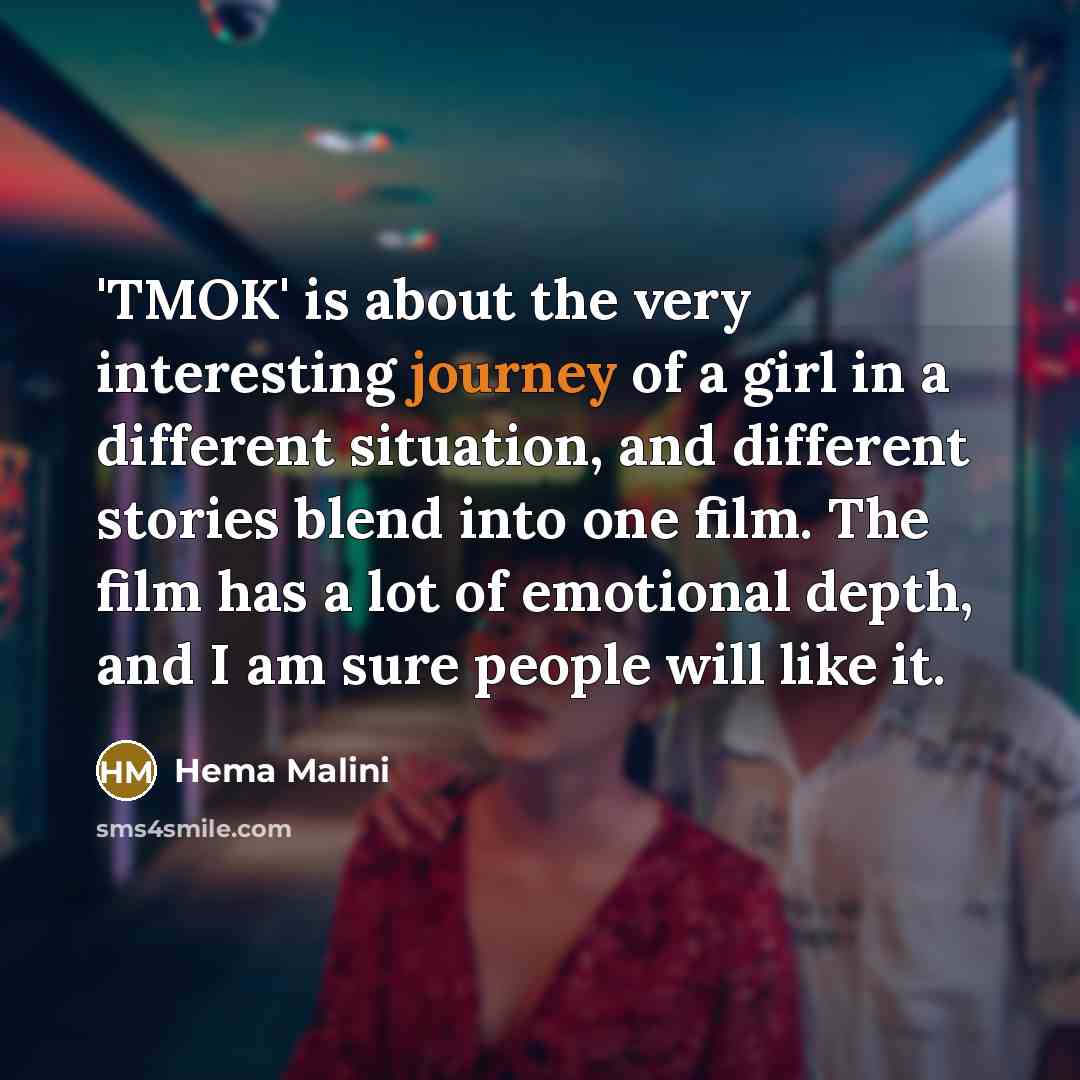“'TMOK' is about the very interesting journey of a girl in a different situation, and different stories blend into one film. The film has a lot of emotional depth, and I am sure people will like it.” quote by Hema Malini