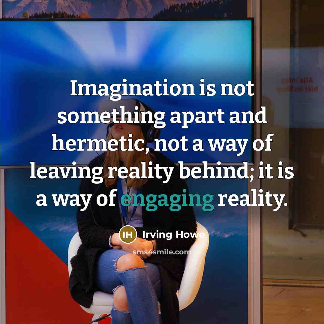 “Imagination is not something apart and hermetic, not a way of leaving reality behind; it is a way of engaging reality.” quote by Irving Howe