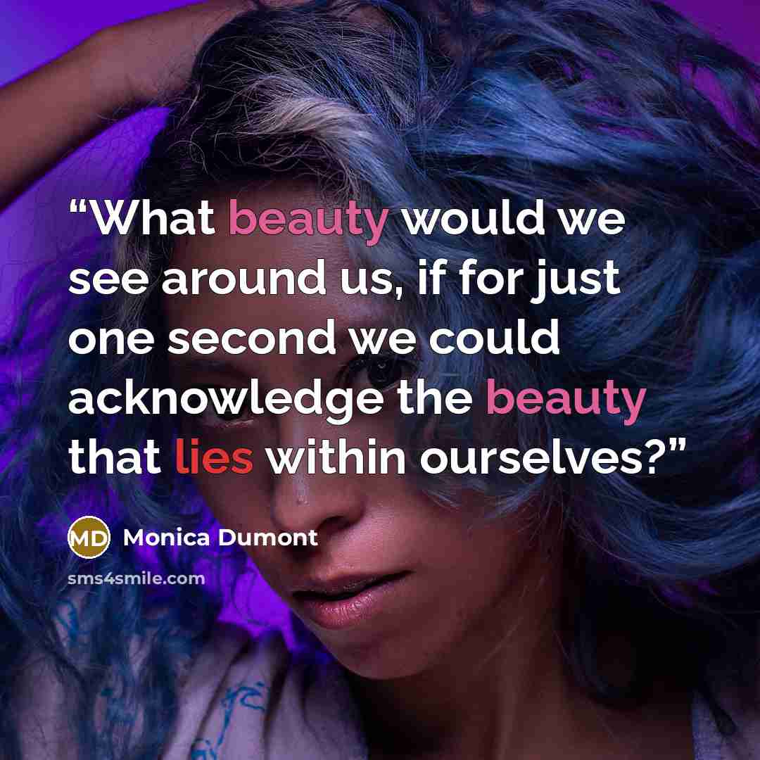“What beauty would we see around us, if for just one second we could acknowledge the beauty that lies within ourselves?” quote by Monica Dumont