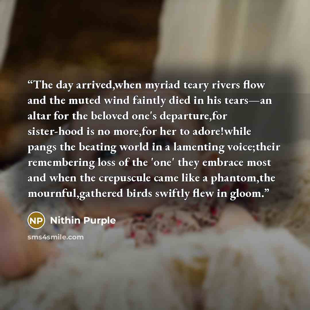 “The day arrived,when myriad teary rivers flow and the muted wind faintly died in his tears—an altar for the beloved one's departure,for sister-hood is no more,for her to adore!while pangs the beating world in a lamenting voice;their remembering loss of the 'one' they embrace most and when the…” quote by Nithin Purple