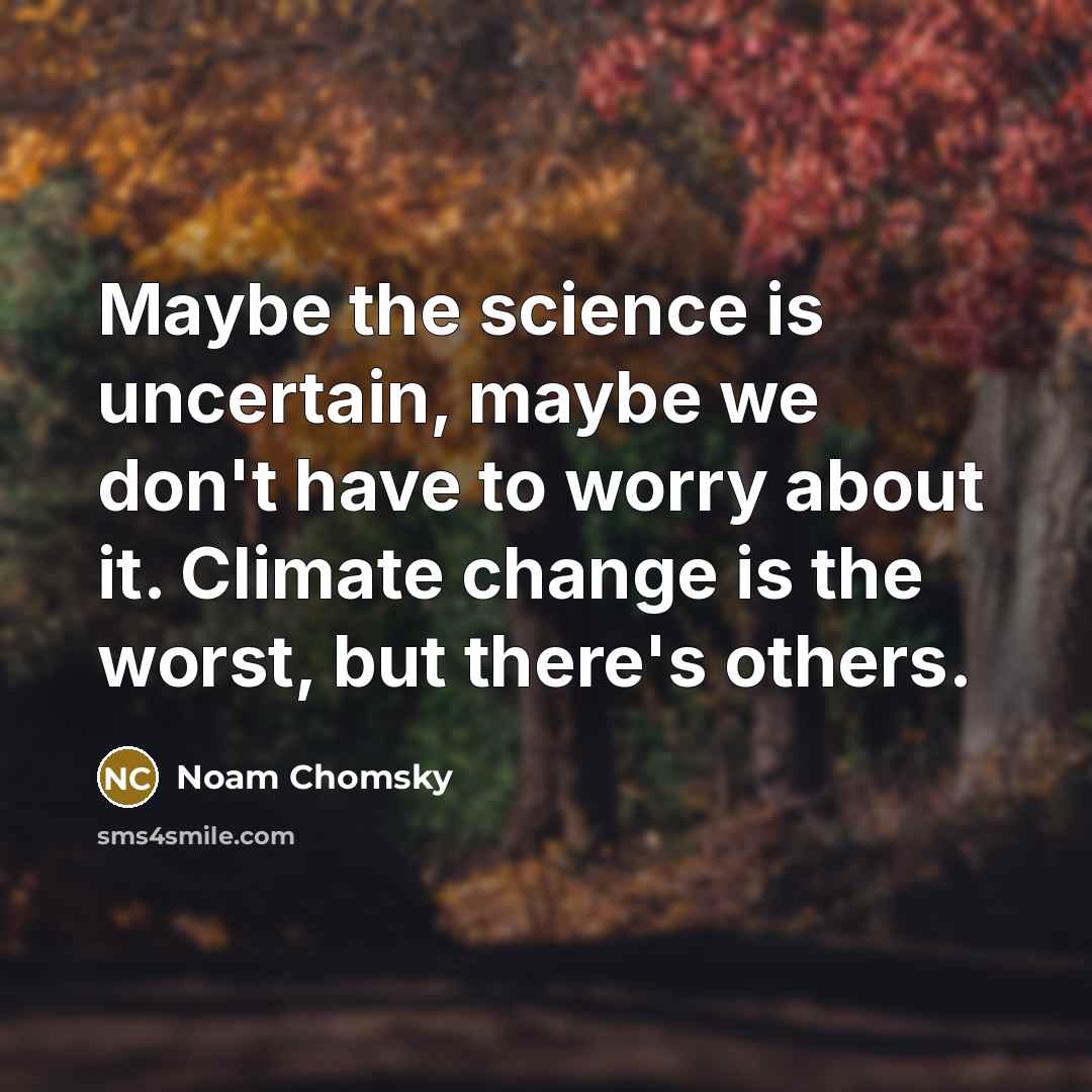“Maybe the science is uncertain, maybe we don't have to worry about it. Climate change is the worst, but there's others.” quote by Noam Chomsky