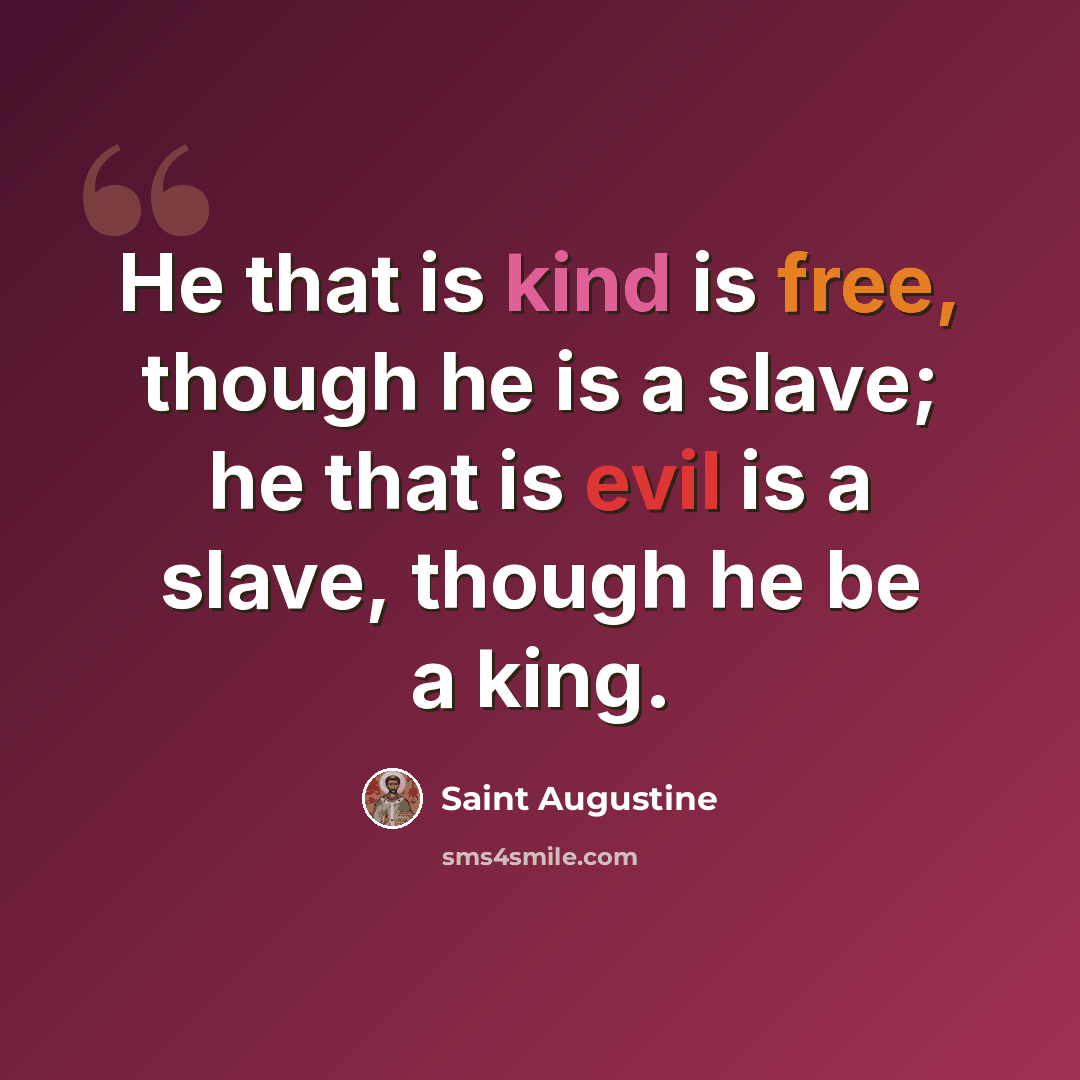“He that is kind is free, though he is a slave; he that is evil is a slave, though he be a king.” quote by Saint Augustine