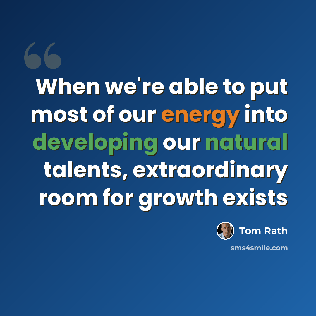 “When we're able to put most of our energy into developing our natural talents, extraordinary room for growth exists” quote by Tom Rath