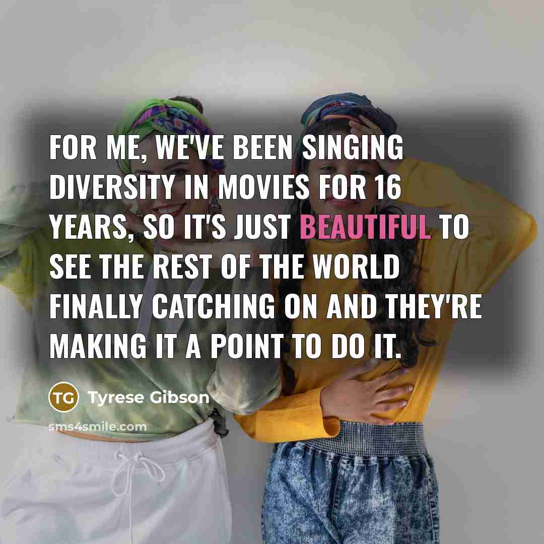 “For me, we've been singing diversity in movies for 16 years, so it's just beautiful to see the rest of the world finally catching on and they're making it a point to do it.” quote by Tyrese Gibson