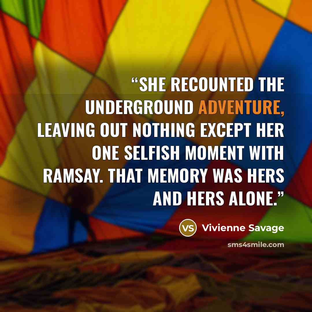 “She recounted the underground adventure, leaving out nothing except her one selfish moment with Ramsay. That memory was hers and hers alone.” quote by Vivienne Savage