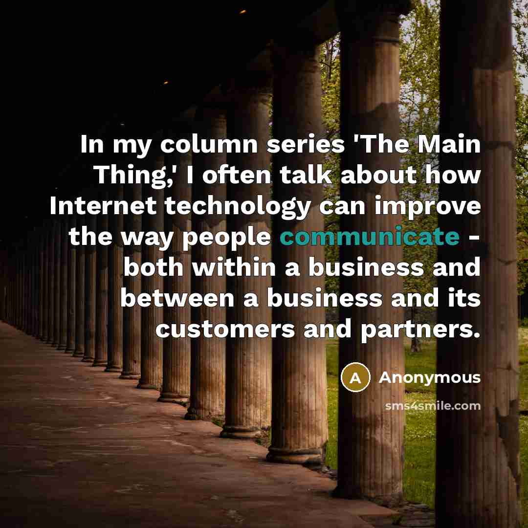 “In my column series 'The Main Thing,' I often talk about how Internet technology can improve the way people communicate - both within a business and between a business and its customers and partners.” quote by Anonymous