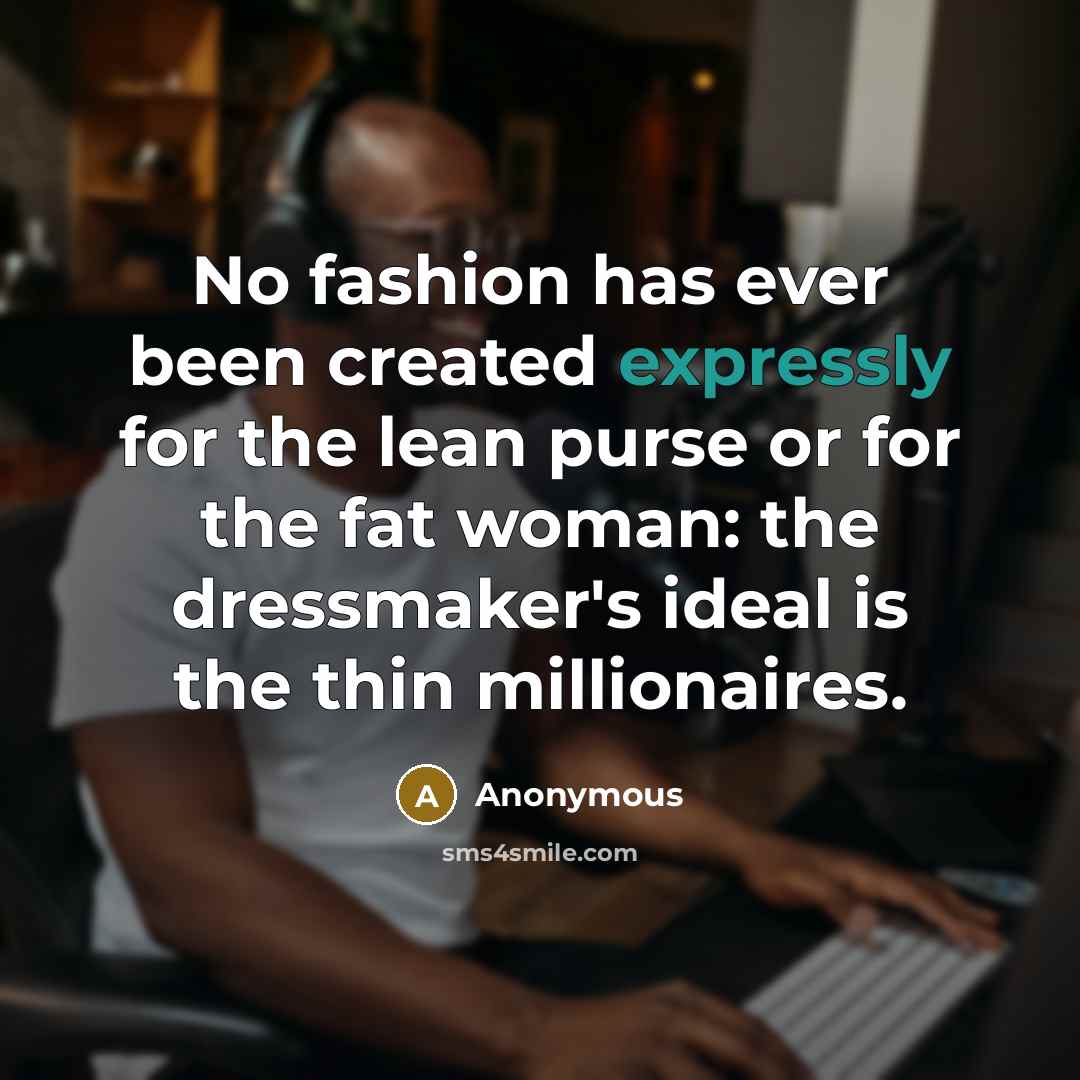 “No fashion has ever been created expressly for the lean purse or for the fat woman: the dressmaker's ideal is the thin millionaires.” quote by Anonymous