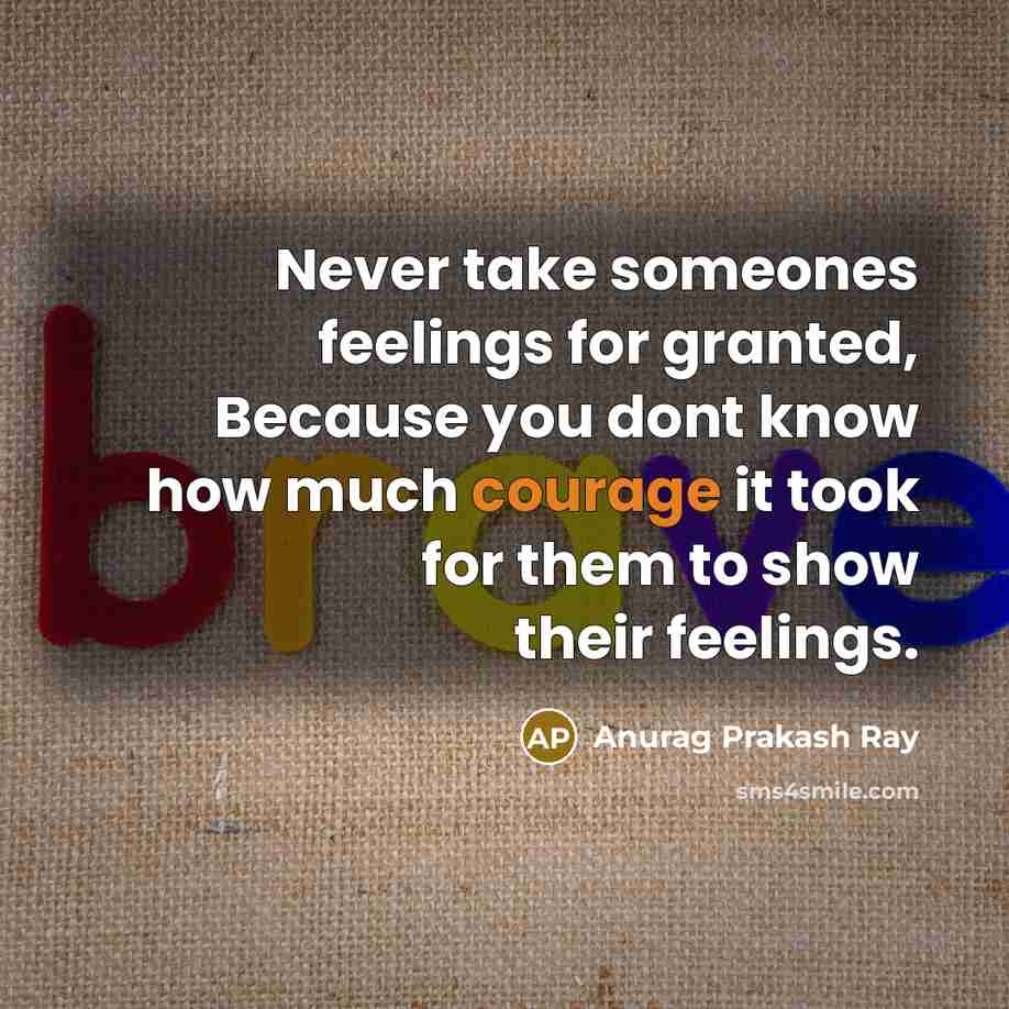 “Never take someones feelings for granted, Because you dont know how much courage it took for them to show their feelings.” quote by Anurag Prakash Ray