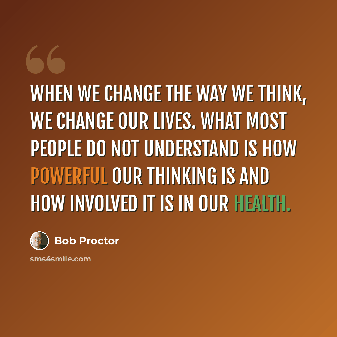 “When we change the way we think, we change our lives. What most people do not understand is how powerful our thinking is and how involved it is in our health.” quote by Bob Proctor