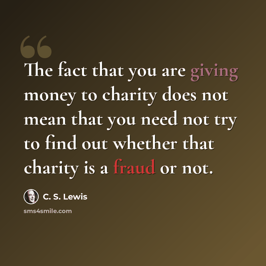 “The fact that you are giving money to charity does not mean that you need not try to find out whether that charity is a fraud or not.” quote by C. S. Lewis