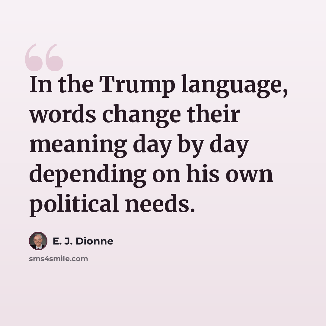 “In the Trump language, words change their meaning day by day depending on his own political needs.” quote by E. J. Dionne