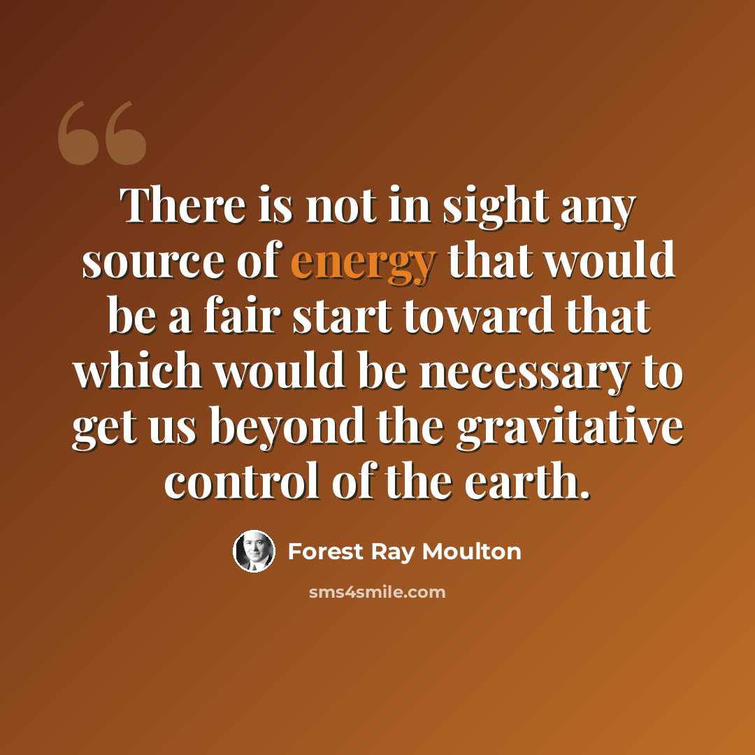 “There is not in sight any source of energy that would be a fair start toward that which would be necessary to get us beyond the gravitative control of the earth.” quote by Forest Ray Moulton