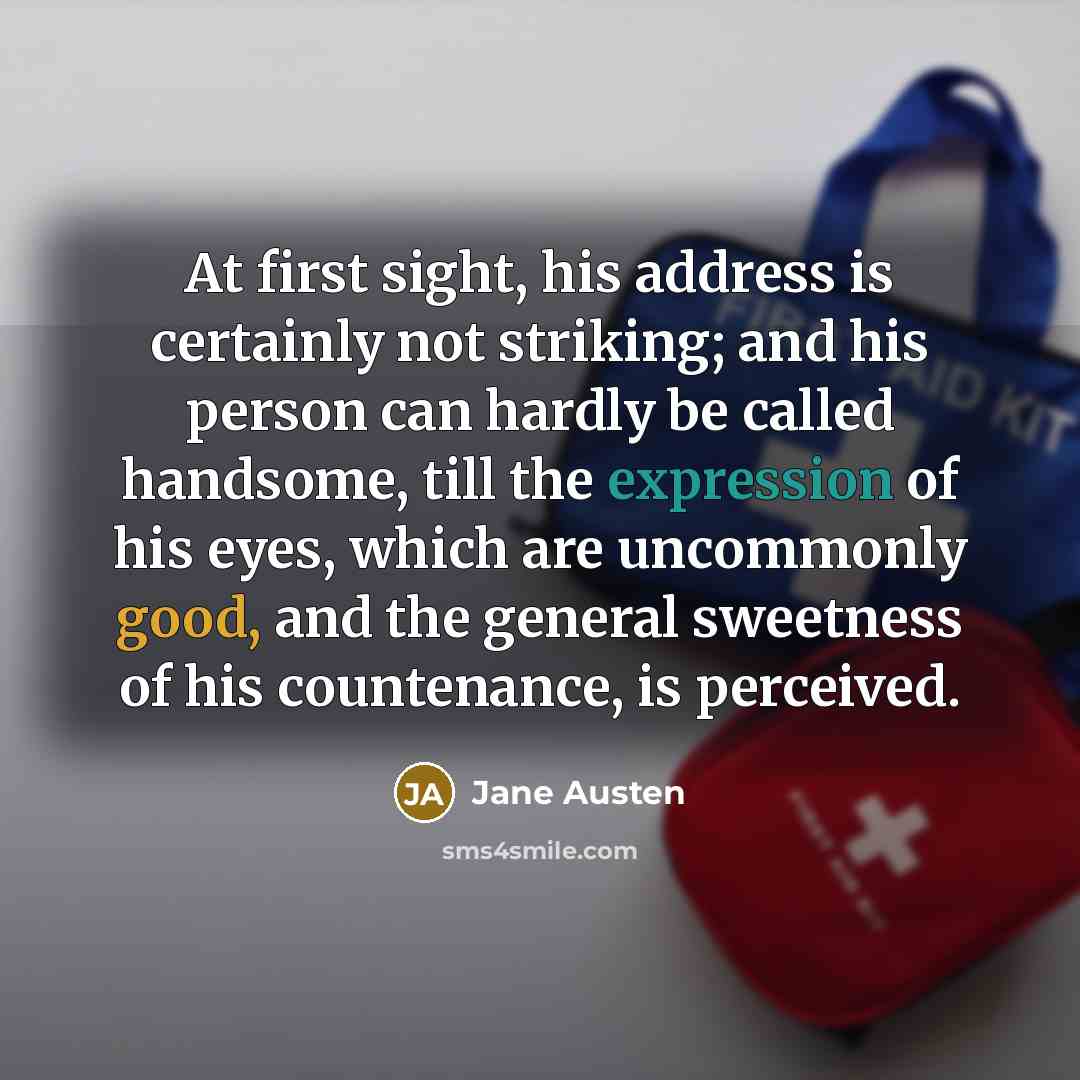 “At first sight, his address is certainly not striking; and his person can hardly be called handsome, till the expression of his eyes, which are uncommonly good, and the general sweetness of his countenance, is perceived.” quote by Jane Austen