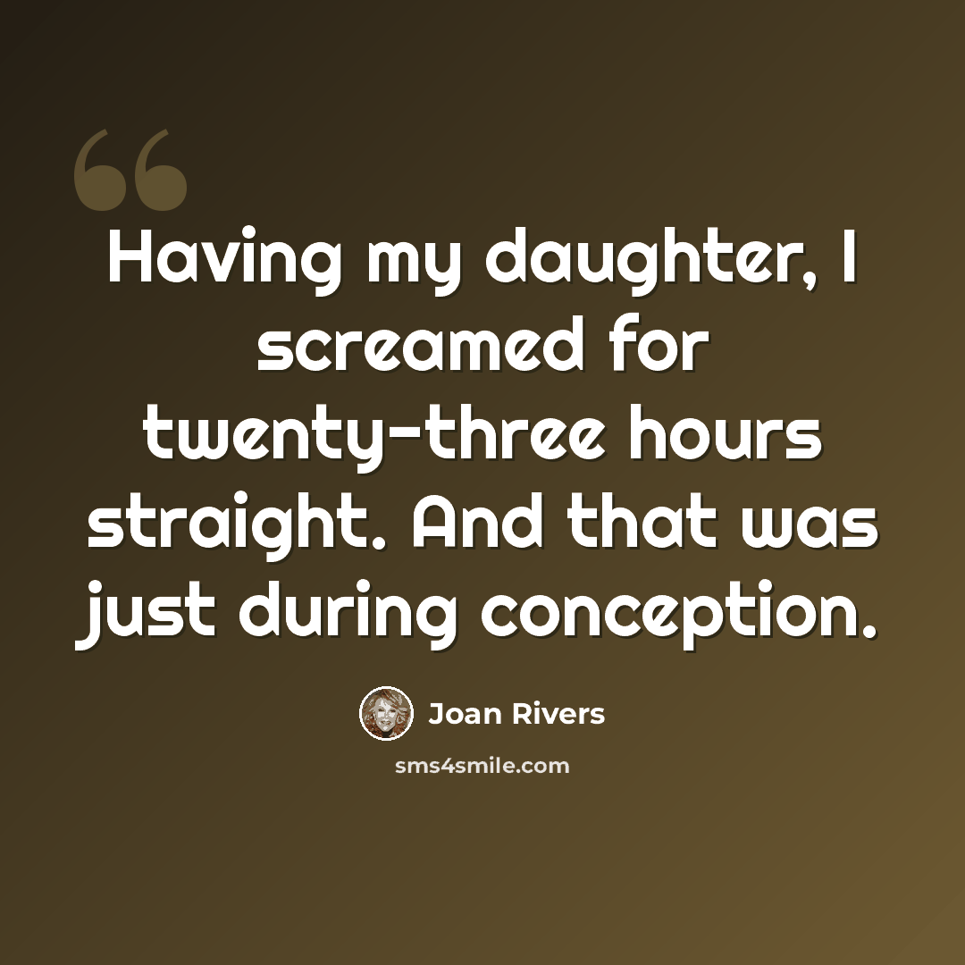 “Having my daughter, I screamed for twenty-three hours straight. And that was just during conception.” quote by Joan Rivers