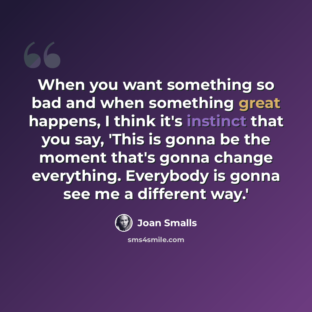 “When you want something so bad and when something great happens, I think it's instinct that you say, 'This is gonna be the moment that's gonna change everything. Everybody is gonna see me a different way.'” quote by Joan Smalls