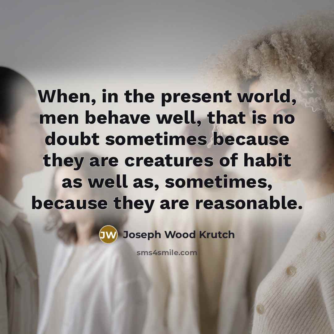 “When, in the present world, men behave well, that is no doubt sometimes because they are creatures of habit as well as, sometimes, because they are reasonable.” quote by Joseph Wood Krutch